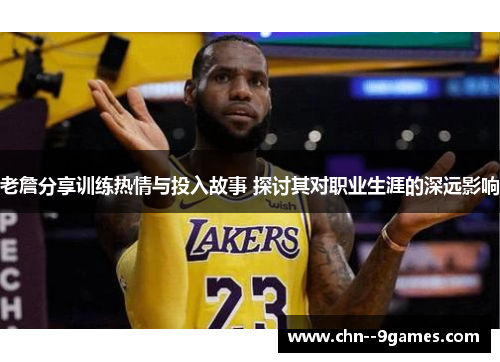 老詹分享训练热情与投入故事 探讨其对职业生涯的深远影响 老詹分享训练热情与投入故事 探讨其对职业生涯的深远影响