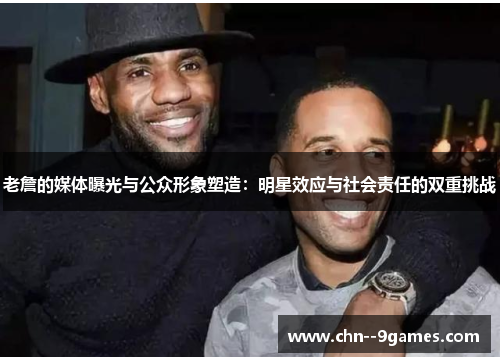 老詹的媒体曝光与公众形象塑造:明星效应与社会责任的双重挑战 老詹的媒体曝光与公众形象塑造:明星效应与社会责任的双重挑战