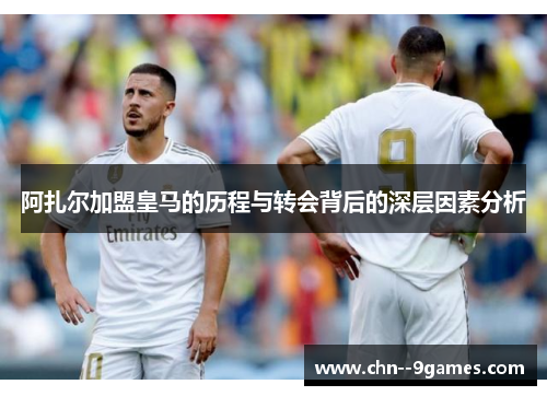 阿扎尔加盟皇马的历程与转会背后的深层因素分析 阿扎尔加盟皇马的历程与转会背后的深层因素分析