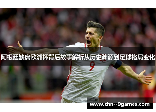 阿根廷缺席欧洲杯背后故事解析从历史渊源到足球格局变化 阿根廷缺席欧洲杯背后故事解析从历史渊源到足球格局变化