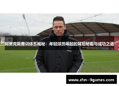 阿贾克斯青训体系揭秘：年轻球员崛起的背后秘密与成功之道