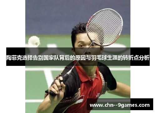 陶菲克选择告别国家队背后的原因与羽毛球生涯的转折点分析 陶菲克选择告别国家队背后的原因与羽毛球生涯的转折点分析