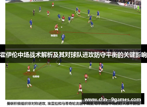 霍伊伦中场战术解析及其对球队进攻防守平衡的关键影响 霍伊伦中场战术解析及其对球队进攻防守平衡的关键影响