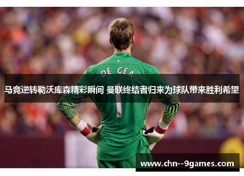 马竞逆转勒沃库森精彩瞬间 曼联终结者归来为球队带来胜利希望