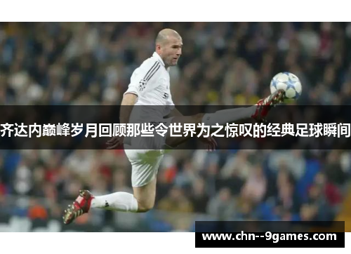 齐达内巅峰岁月回顾那些令世界为之惊叹的经典足球瞬间