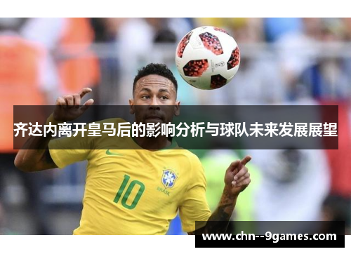 齐达内离开皇马后的影响分析与球队未来发展展望