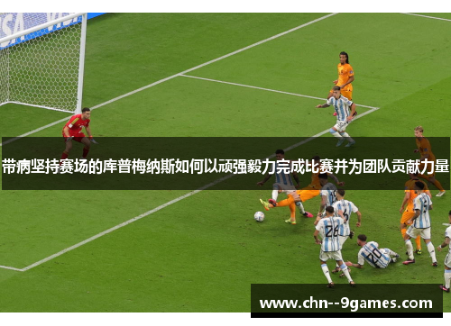 带病坚持赛场的库普梅纳斯如何以顽强毅力完成比赛并为团队贡献力量