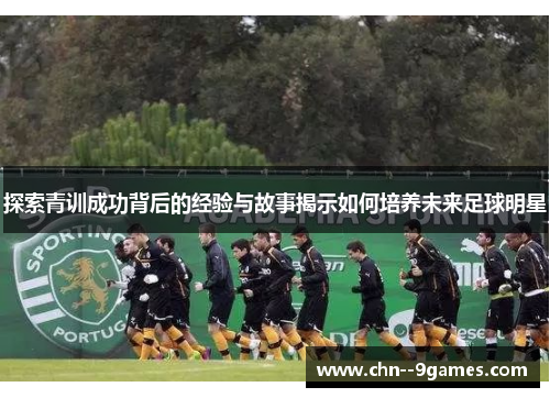 探索青训成功背后的经验与故事揭示如何培养未来足球明星