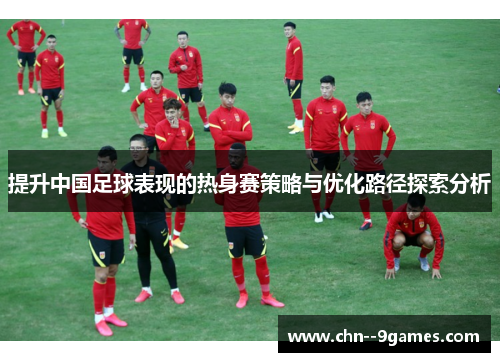 提升中国足球表现的热身赛策略与优化路径探索分析