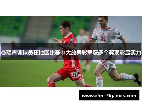 曼联青训球员在地区比赛中大放异彩荣获多个奖项彰显实力