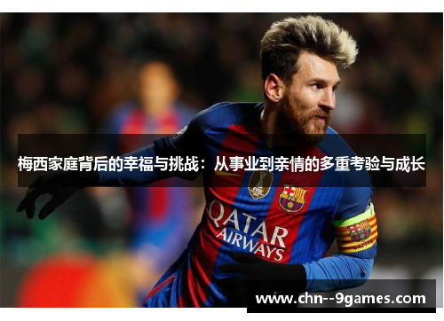 梅西家庭背后的幸福与挑战：从事业到亲情的多重考验与成长