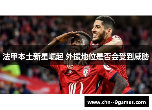 法甲本土新星崛起 外援地位是否会受到威胁