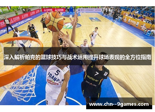 深入解析帕克的篮球技巧与战术运用提升球场表现的全方位指南