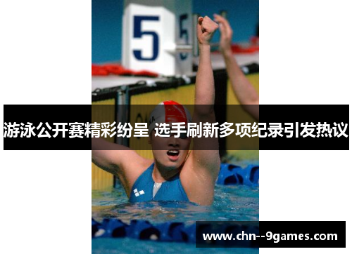 游泳公开赛精彩纷呈 选手刷新多项纪录引发热议 游泳公开赛精彩纷呈 选手刷新多项纪录引发热议