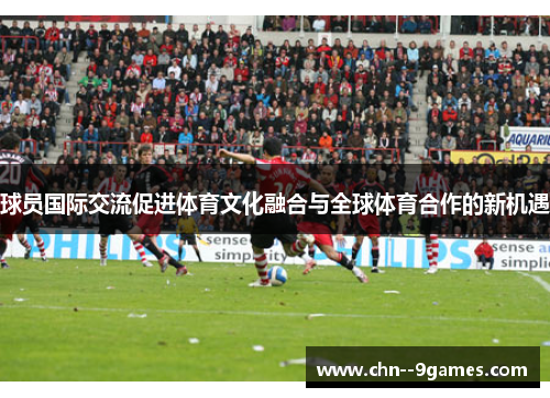 球员国际交流促进体育文化融合与全球体育合作的新机遇