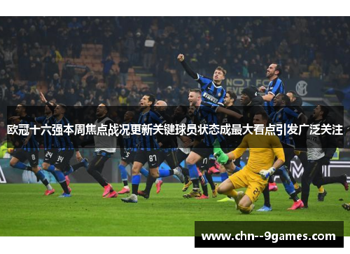 欧冠十六强本周焦点战况更新关键球员状态成最大看点引发广泛关注
