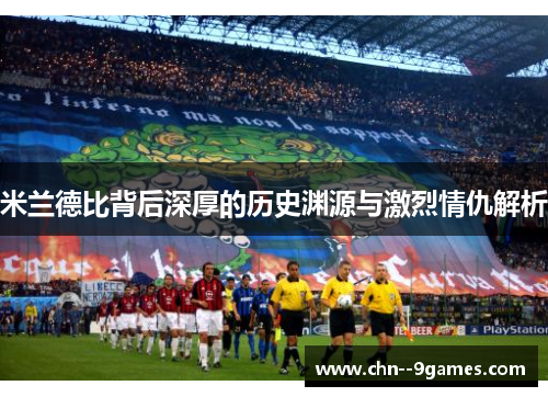 米兰德比背后深厚的历史渊源与激烈情仇解析 米兰德比背后深厚的历史渊源与激烈情仇解析