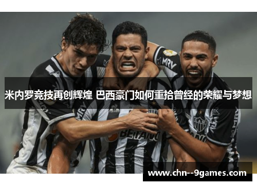 米内罗竞技再创辉煌 巴西豪门如何重拾曾经的荣耀与梦想 米内罗竞技再创辉煌 巴西豪门如何重拾曾经的荣耀与梦想