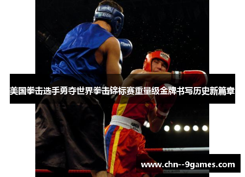 美国拳击选手勇夺世界拳击锦标赛重量级金牌书写历史新篇章