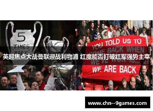 英超焦点大战曼联迎战利物浦 红魔能否打破红军强势主宰 英超焦点大战曼联迎战利物浦 红魔能否打破红军强势主宰