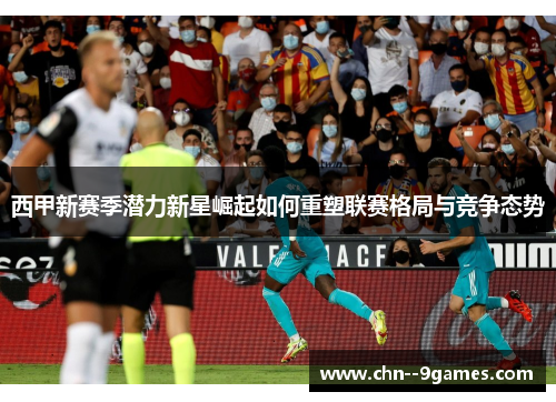 西甲新赛季潜力新星崛起如何重塑联赛格局与竞争态势 西甲新赛季潜力新星崛起如何重塑联赛格局与竞争态势