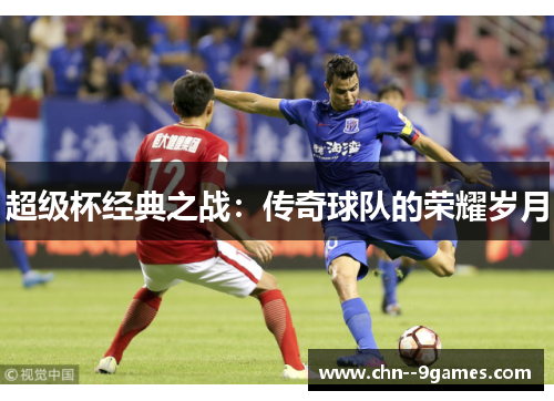 超级杯经典之战:传奇球队的荣耀岁月 超级杯经典之战:传奇球队的荣耀岁月