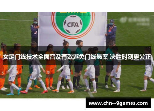 女足门线技术全面普及有效避免门线悬案 决胜时刻更公正 女足门线技术全面普及有效避免门线悬案 决胜时刻更公正