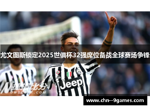 尤文图斯锁定2025世俱杯32强席位备战全球赛场争锋