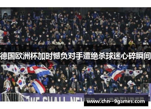 德国欧洲杯加时憾负对手遭绝杀球迷心碎瞬间