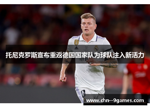 托尼克罗斯宣布重返德国国家队为球队注入新活力 托尼克罗斯宣布重返德国国家队为球队注入新活力