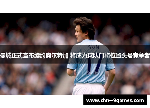 曼城正式宣布续约奥尔特加 将成为球队门将位置头号竞争者