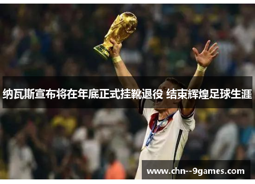 纳瓦斯宣布将在年底正式挂靴退役 结束辉煌足球生涯 纳瓦斯宣布将在年底正式挂靴退役 结束辉煌足球生涯