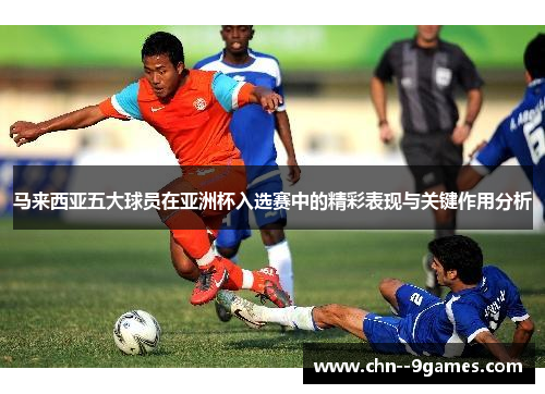 马来西亚五大球员在亚洲杯入选赛中的精彩表现与关键作用分析