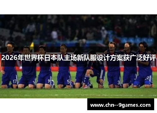 2026年世界杯日本队主场新队服设计方案获广泛好评