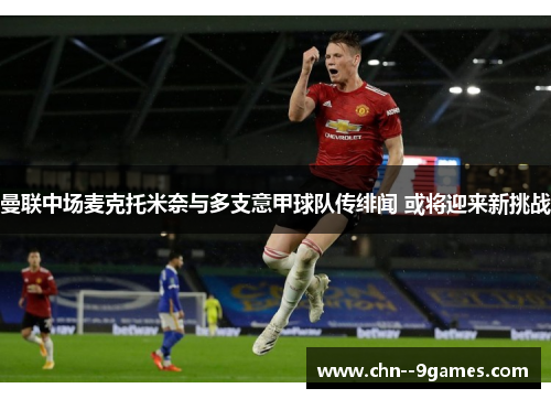 曼联中场麦克托米奈与多支意甲球队传绯闻 或将迎来新挑战 曼联中场麦克托米奈与多支意甲球队传绯闻 或将迎来新挑战