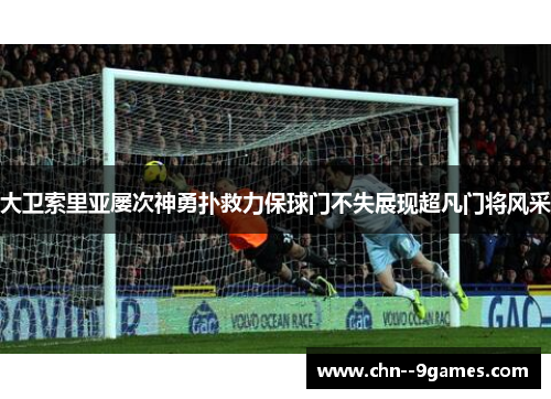 大卫索里亚屡次神勇扑救力保球门不失展现超凡门将风采 大卫索里亚屡次神勇扑救力保球门不失展现超凡门将风采