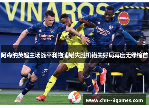 阿森纳英超主场战平利物浦错失胜机错失好局再度无缘榜首 阿森纳英超主场战平利物浦错失胜机错失好局再度无缘榜首